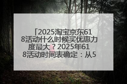 2025淘宝京东618活动什么时候买优惠力度最大？2025年618活动时间表确定：从5月13日20:00至6月18日24时